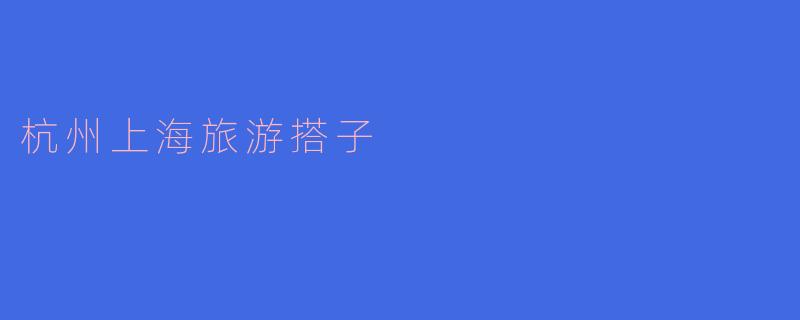 在从杭州到上海旅游时,有哪些必去的景点和推荐的搭子活动?