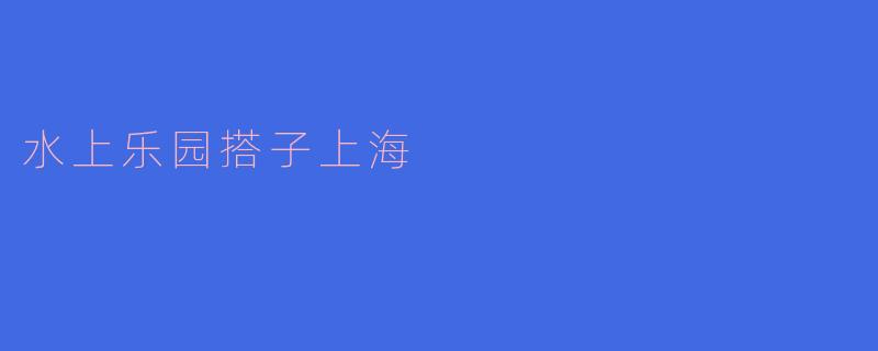 ### 水上乐园搭子上海:畅享夏日清凉的最佳选择