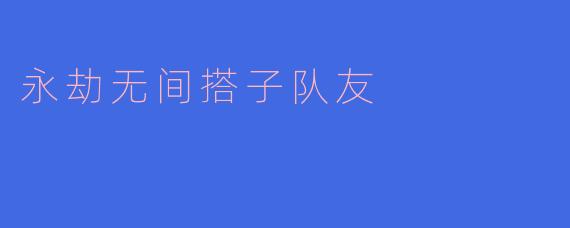 在《永劫无间》中,如何评判一个好的搭子队友?