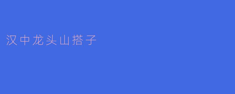 探秘汉中龙头山搭子：古韵与自然的完美结合