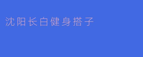 ### 沈阳长白健身搭子:一起锻炼,携手前行