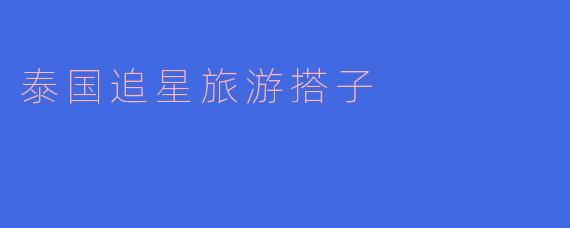 泰国追星旅游搭子有什么推荐的地方和活动吗？****