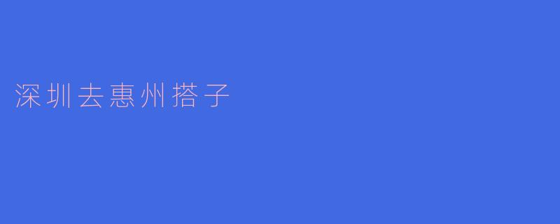 从深圳出发,探寻惠州的美丽与魅力