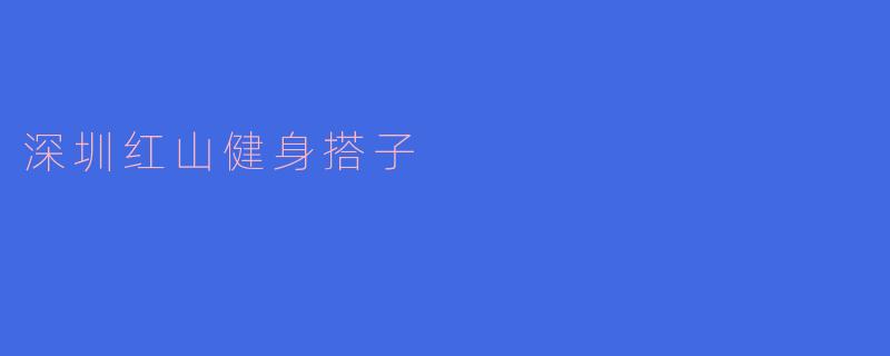 ### 深圳红山健身搭子的魅力与探索