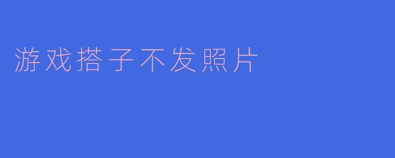 ### 游戏搭子不发照片的背后思考