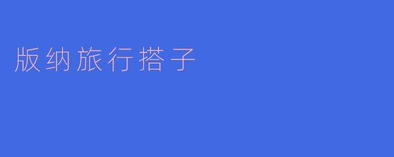 什么是“版纳旅行搭子”,我该如何找到合适的搭子一起去版纳旅行呢?