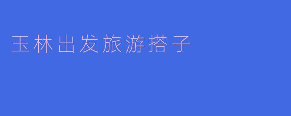玉林出发,寻找旅游搭子,共享美好旅程