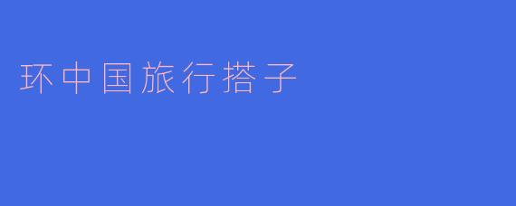什么是“环中国旅行搭子”,它可以为旅行者提供什么帮助?****