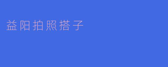 ### 益阳拍照搭子：捕捉美好瞬间的好伙伴