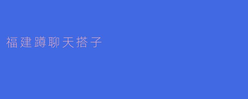 福建蹲聊天搭子：社交新时代的独特风景线