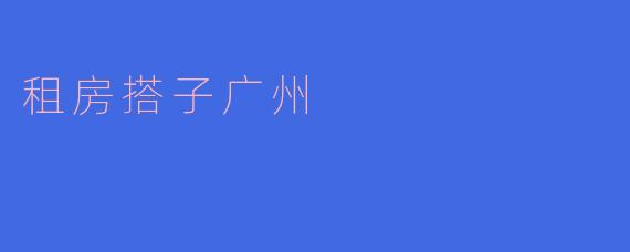 在广州找租房搭子有什么好的建议吗？****