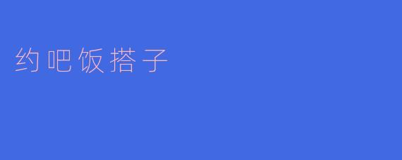 ### 约吧，饭搭子！让美食与友谊同行