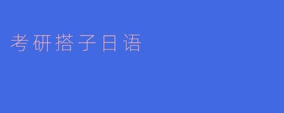 考研搭子日语应该怎样选择和学习，有什么建议？****