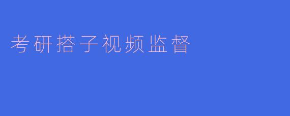 ### 考研搭子视频监督：助力共同进步的新模式