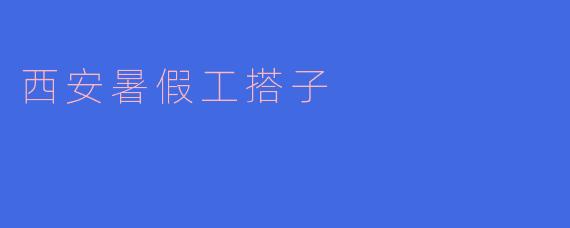 西安有哪些适合暑假工的岗位,搭子怎么找?****