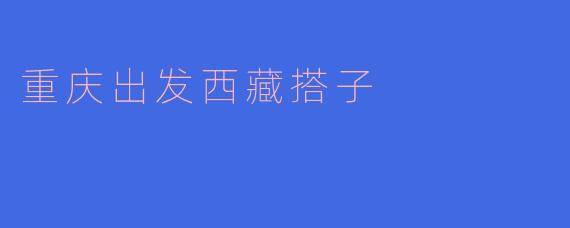### 重庆出发西藏搭子之旅