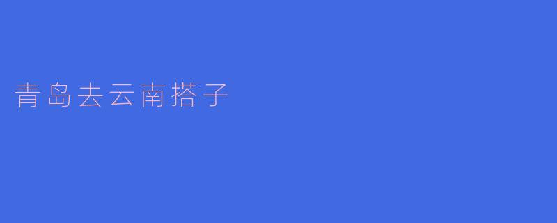 ### 青岛到云南的旅途搭子:一段心灵的旅程