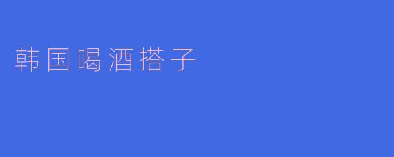 ### 韩国的“喝酒搭子”：酒桌文化中的社交艺术