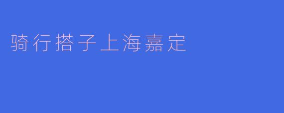 在上海嘉定找骑行搭子有什么好的途径吗?****