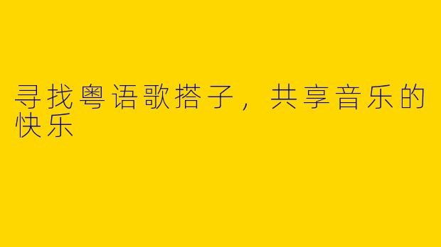 寻找粤语歌搭子，共享音乐的快乐