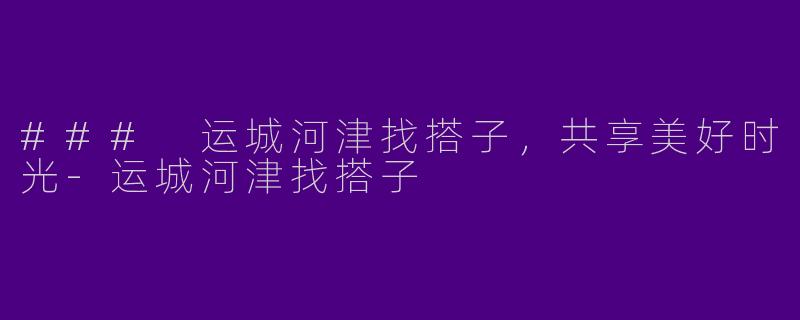 ### 运城河津找搭子，共享美好时光-运城河津找搭子