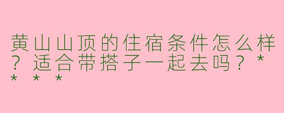 黄山山顶的住宿条件怎么样？适合带搭子一起去吗？****