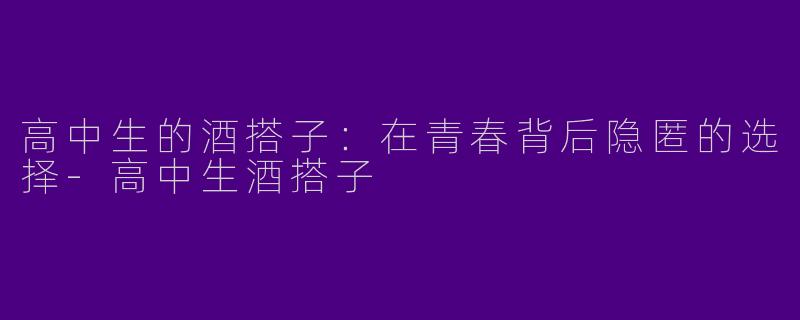 高中生的酒搭子：在青春背后隐匿的选择-高中生酒搭子