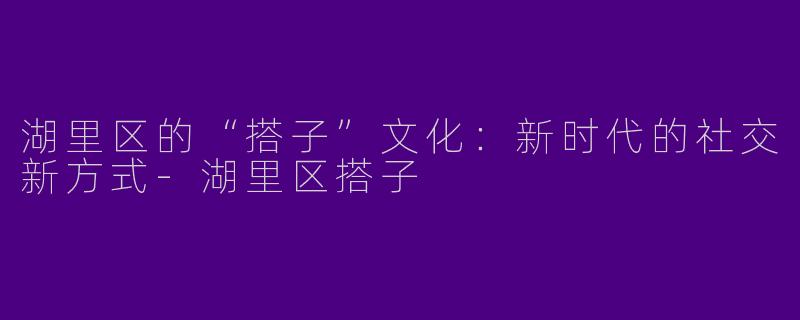 湖里区的“搭子”文化：新时代的社交新方式-湖里区搭子