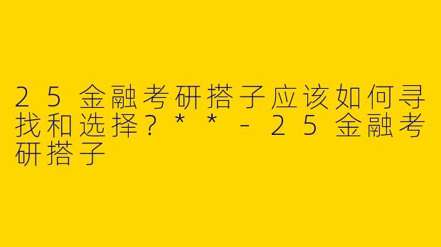 25金融考研搭子应该如何寻找和选择？**-25金融考研搭子