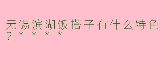无锡滨湖饭搭子有什么特色？****
