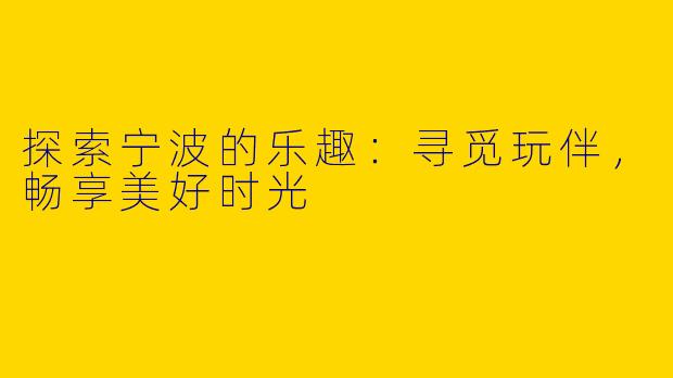 探索宁波的乐趣：寻觅玩伴，畅享美好时光