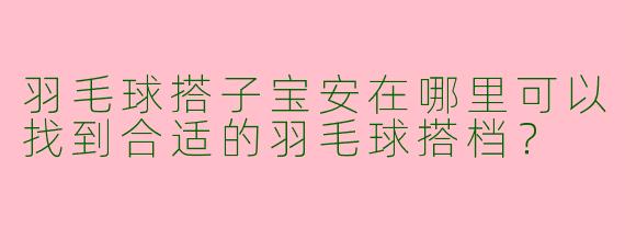 羽毛球搭子宝安在哪里可以找到合适的羽毛球搭档？