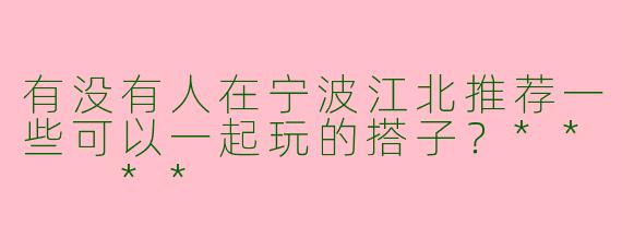 有没有人在宁波江北推荐一些可以一起玩的搭子？**  **
