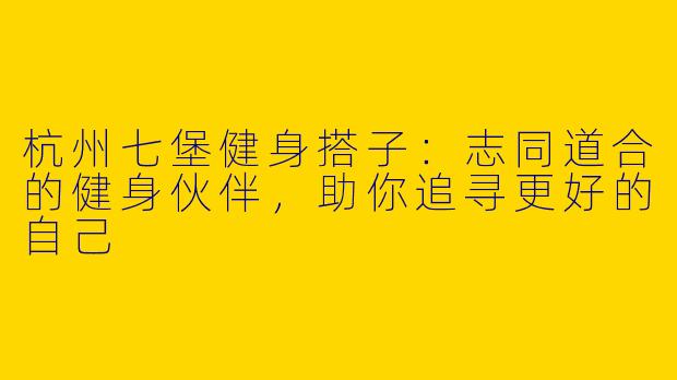 杭州七堡健身搭子：志同道合的健身伙伴，助你追寻更好的自己