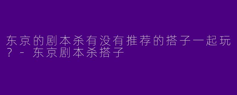 东京的剧本杀有没有推荐的搭子一起玩?