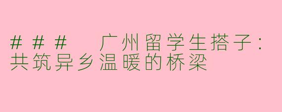 ### 广州留学生搭子：共筑异乡温暖的桥梁