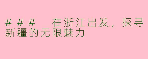 ### 在浙江出发，探寻新疆的无限魅力