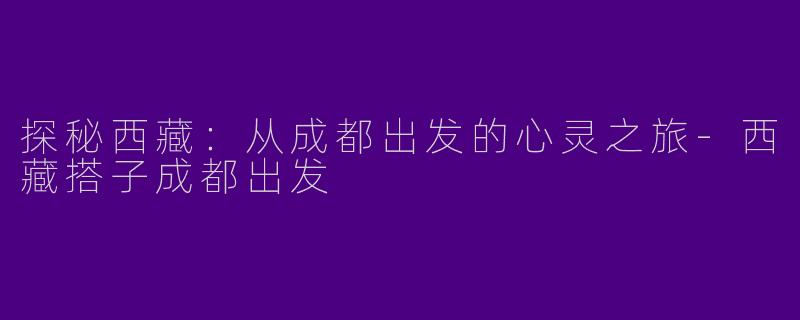 探秘西藏:从成都出发的心灵之旅