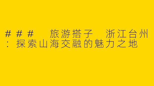 ### 旅游搭子 浙江台州：探索山海交融的魅力之地