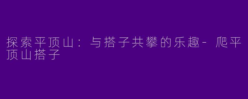 探索平顶山：与搭子共攀的乐趣-爬平顶山搭子