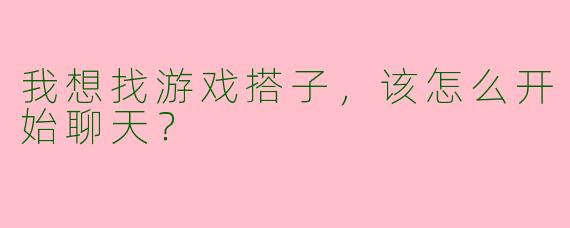 我想找游戏搭子，该怎么开始聊天？