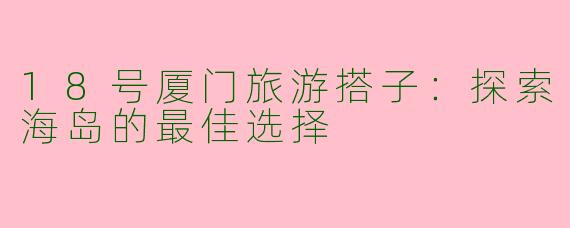 18号厦门旅游搭子：探索海岛的最佳选择