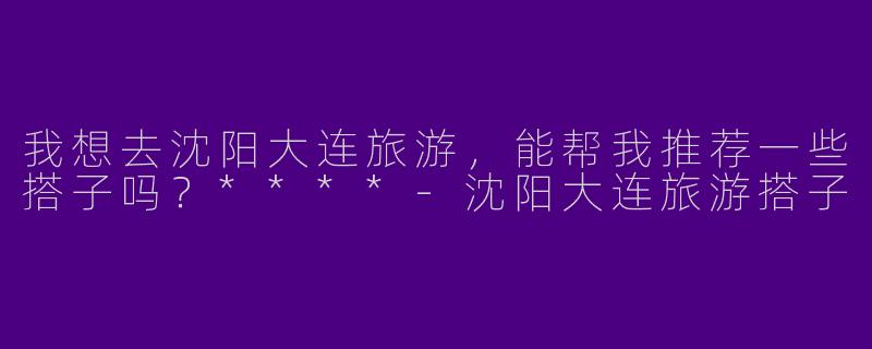 我想去沈阳大连旅游，能帮我推荐一些搭子吗？****