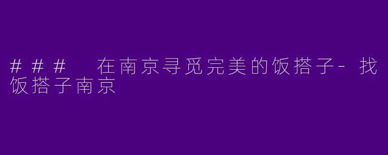 ### 在南京寻觅完美的饭搭子-找饭搭子南京
