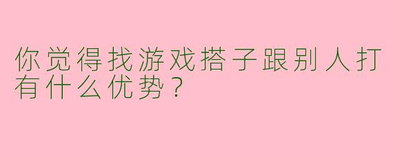 你觉得找游戏搭子跟别人打有什么优势?