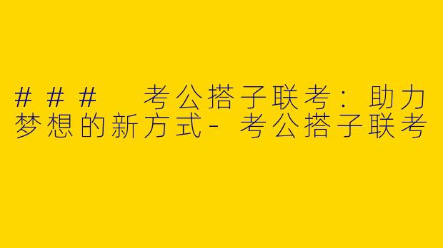 ### 考公搭子联考：助力梦想的新方式-考公搭子联考
