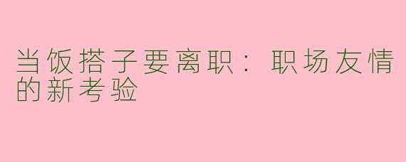 当饭搭子要离职:职场友情的新考验