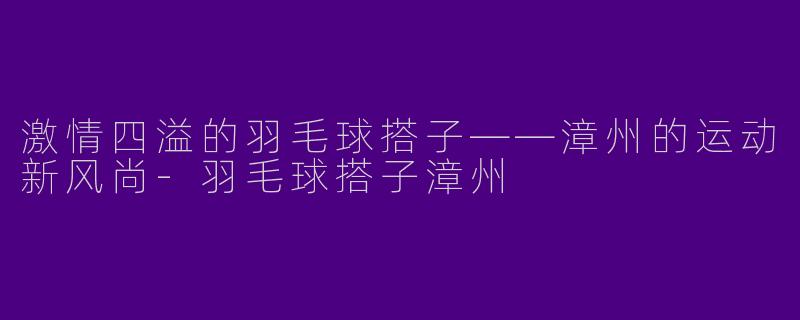 激情四溢的羽毛球搭子——漳州的运动新风尚-羽毛球搭子漳州