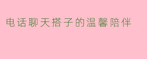 电话聊天搭子的温馨陪伴