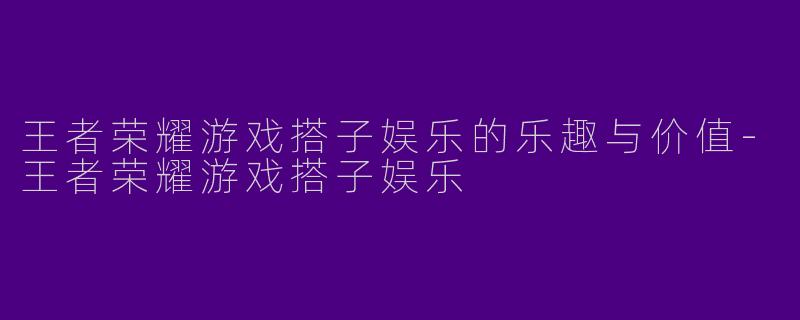 王者荣耀游戏搭子娱乐的乐趣与价值